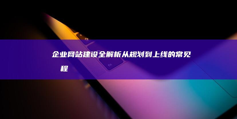 企业网站建设全解析：从规划到上线的常见流程