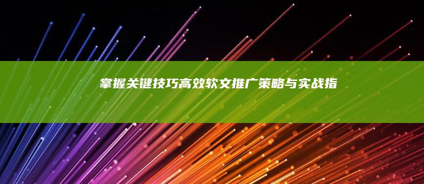 掌握关键技巧：高效软文推广策略与实战指南